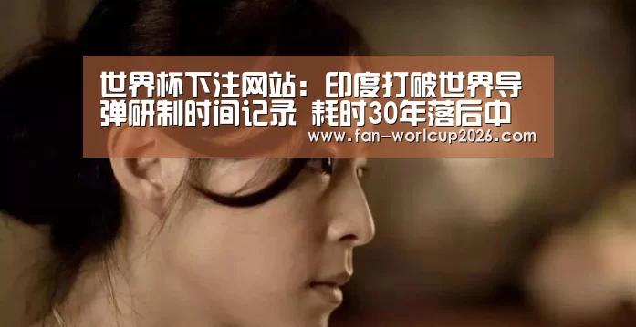 世界杯下注网站:印度打破世界导弹研制时间记录 耗时30年落后中国1代(图1) 世界杯下注网站