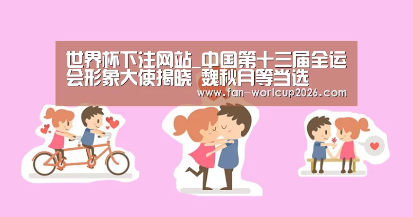 世界杯下注网站_中国第十三届全运会形象大使揭晓 魏秋月等当选(图1) 世界杯下注官网